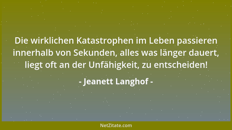 Jeanett Langhof - Die wirklichen Katastrophen im Leben passieren innerhalb von Sekunden, alles was länger dauert, liegt oft...