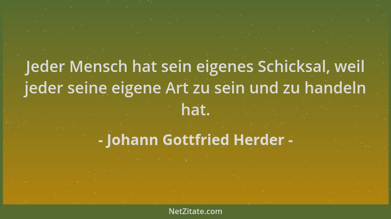 Johann Gottfried Herder - Jeder Mensch hat sein eigenes Schicksal, weil jeder seine eigene Art zu sein und zu handeln hat....