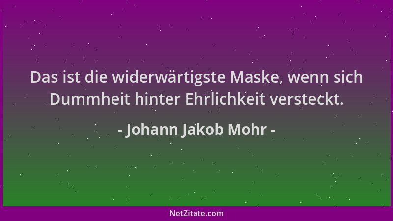 Johann Jakob Mohr - Das ist die widerwärtigste Maske, wenn sich Dummheit hinter Ehrlichkeit versteckt....