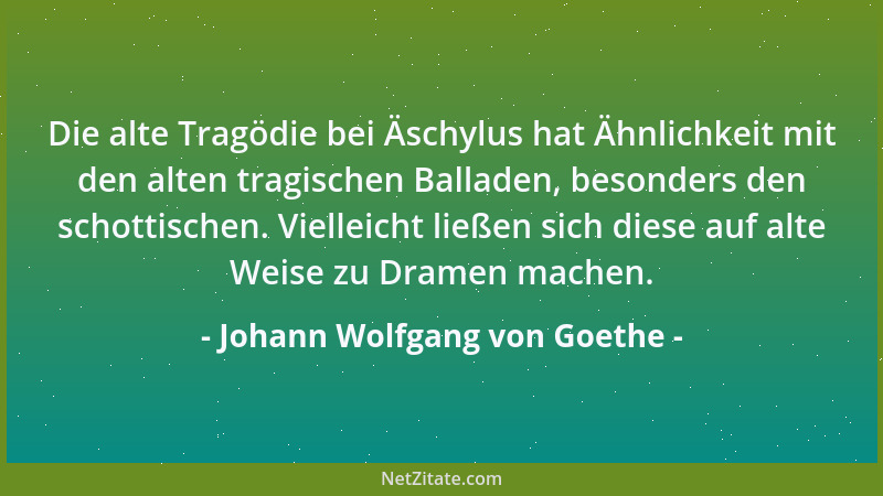 Johann Wolfgang von Goethe - Die alte Tragödie bei Äschylus hat Ähnlichkeit mit den alten tragischen Balladen, besonders de...