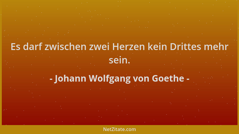 Johann Wolfgang von Goethe - Es darf zwischen zwei Herzen kein Drittes mehr sein....