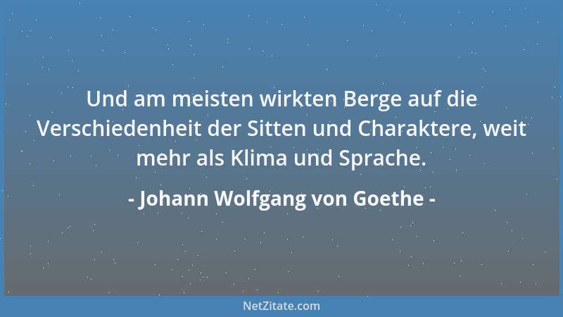 Johann Wolfgang von Goethe - Und am meisten wirkten Berge auf die Verschiedenheit der Sitten und Charaktere, weit mehr als...