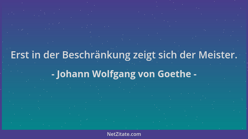 Johann Wolfgang von Goethe - Erst in der Beschränkung zeigt sich der Meister....