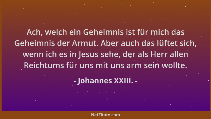 Johannes XXIII. - Ach, welch ein Geheimnis ist für mich das Geheimnis der Armut. Aber auch das lüftet sich, wenn ich es in...