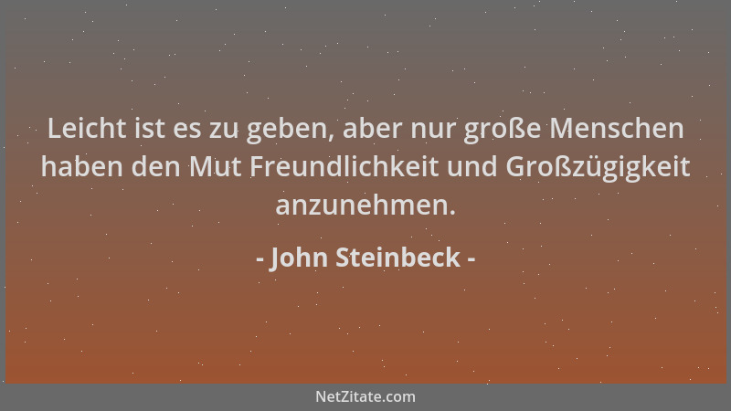 John Steinbeck - Leicht ist es zu geben, aber nur große Menschen haben den Mut Freundlichkeit und Großzügigkeit anzunehmen....