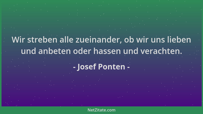 Josef Ponten - Wir streben alle zueinander, ob wir uns lieben und anbeten oder hassen und verachten....