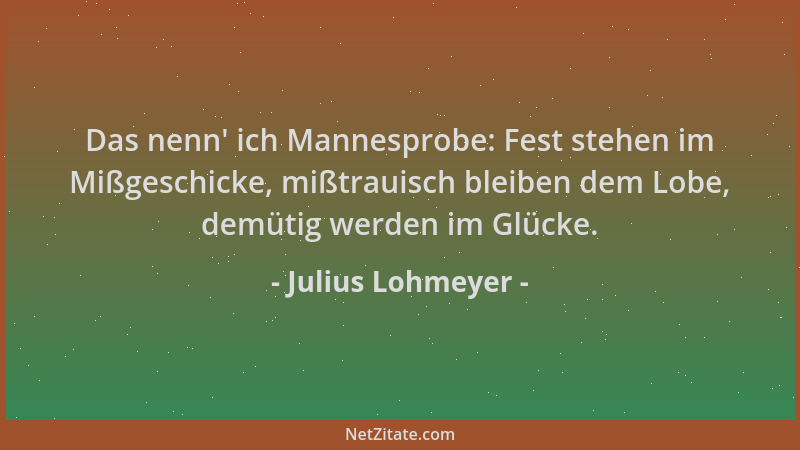 Julius Lohmeyer - Das nenn ' ich Mannesprobe: Fest stehen im Mißgeschicke, mißtrauisch bleiben dem Lobe, demütig werden im G...