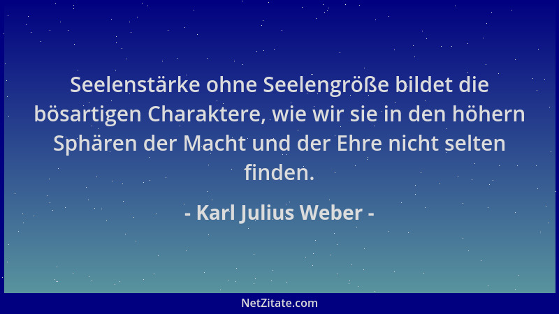 Karl Julius Weber - Seelenstärke ohne Seelengröße bildet die bösartigen Charaktere, wie wir sie in den höhern Sphären der M...