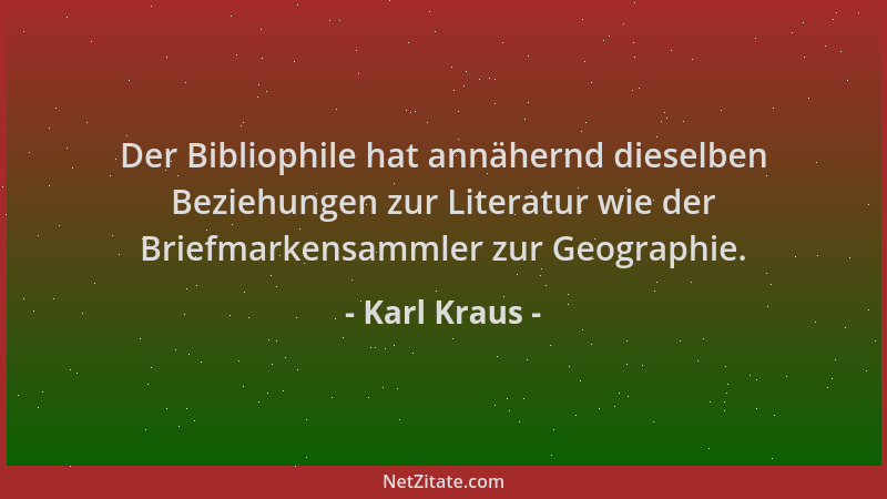 Karl Kraus - Der Bibliophile hat annähernd dieselben Beziehungen zur Literatur wie der Briefmarkensammler zur Geographie....