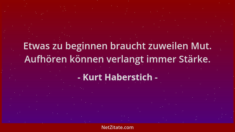 Kurt Haberstich - Etwas zu beginnen braucht zuweilen Mut. Aufhören können verlangt immer Stärke....
