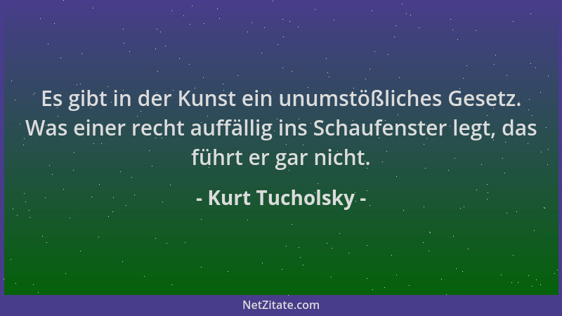 Kurt Tucholsky - Es gibt in der Kunst ein unumstößliches Gesetz. Was einer recht auffällig ins Schaufenster legt, das führt...