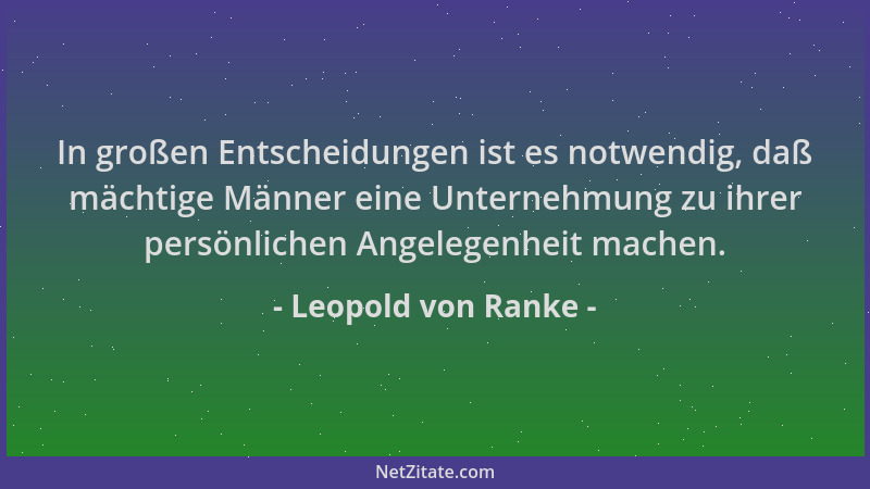 Leopold von Ranke - In großen Entscheidungen ist es notwendig, daß mächtige Männer eine Unternehmung zu ihrer persönlichen...