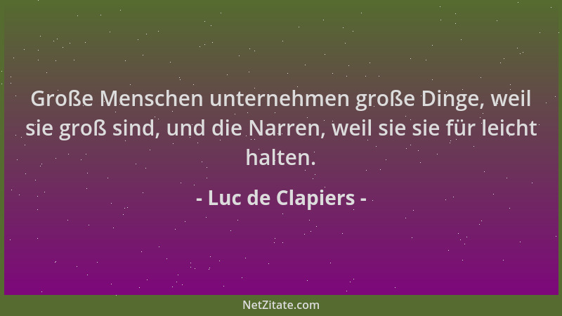 Luc de Clapiers - Große Menschen unternehmen große Dinge, weil sie groß sind, und die Narren, weil sie sie für leicht halte...