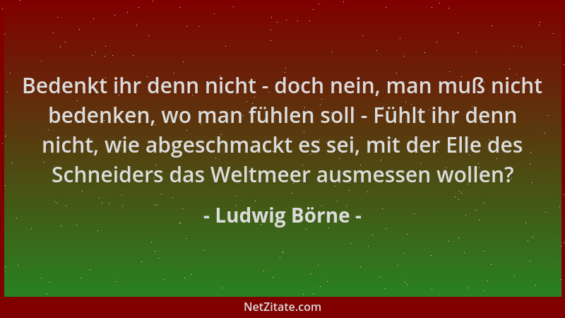 Ludwig Börne - Bedenkt ihr denn nicht - doch nein, man muß nicht bedenken, wo man fühlen soll - Fühlt ihr denn nicht, wie a...