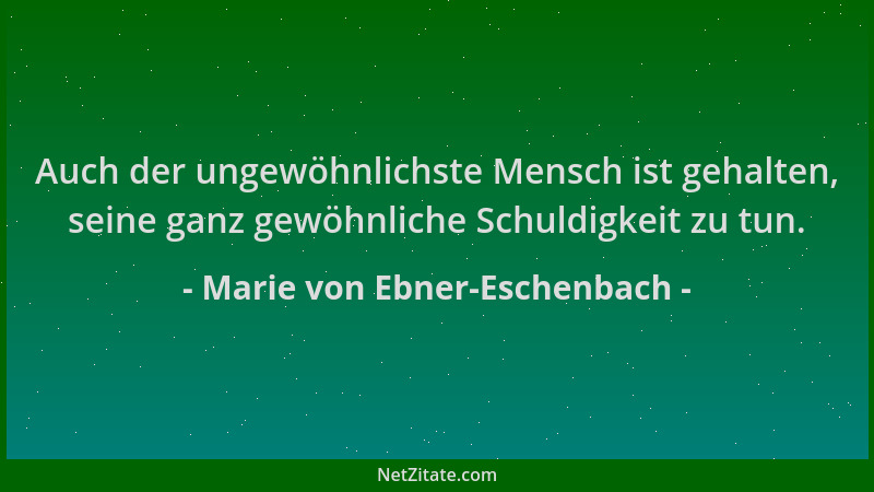Marie von Ebner-Eschenbach - Auch der ungewöhnlichste Mensch ist gehalten, seine ganz gewöhnliche Schuldigkeit zu tun....