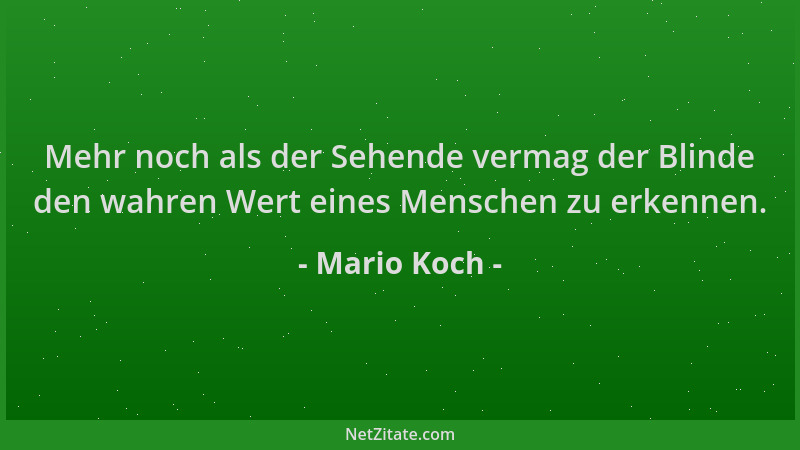 Mario Koch - Mehr noch als der Sehende vermag der Blinde den wahren Wert eines Menschen zu erkennen....