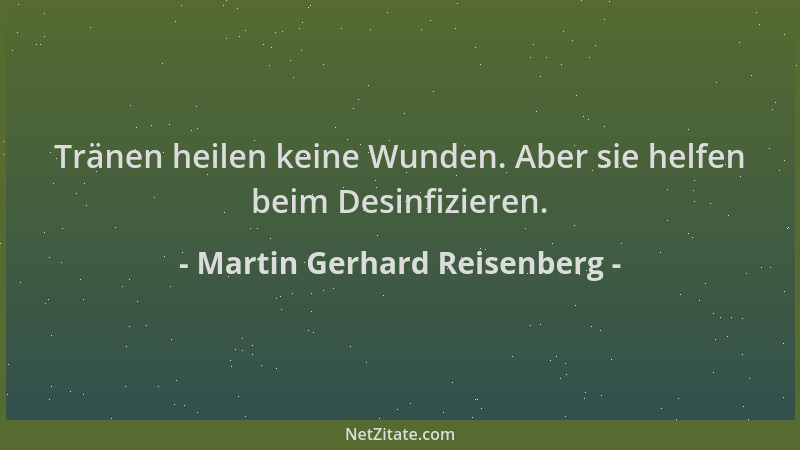 Martin Gerhard Reisenberg - Tränen heilen keine Wunden. Aber sie helfen beim Desinfizieren....