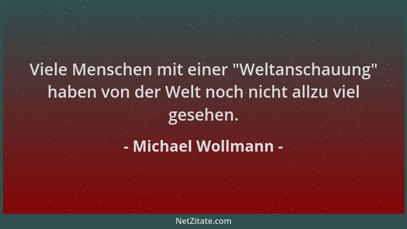 Michael Wollmann - Viele Menschen mit einer  "Weltanschauung " haben von der Welt noch nicht allzu viel gesehen....