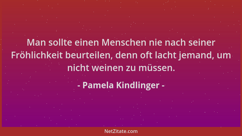 Pamela Kindlinger - Man sollte einen Menschen nie nach seiner Fröhlichkeit beurteilen, denn oft lacht jemand, um nicht wein...