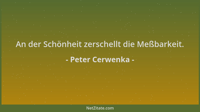 Peter Cerwenka - An der Schönheit zerschellt die Meßbarkeit....