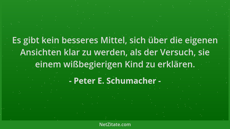 Peter E. Schumacher - Es gibt kein besseres Mittel, sich über die eigenen Ansichten klar zu werden, als der Versuch, sie ei...