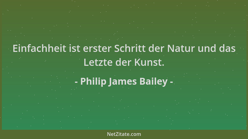 Philip James Bailey - Einfachheit ist erster Schritt der Natur und das Letzte der Kunst....