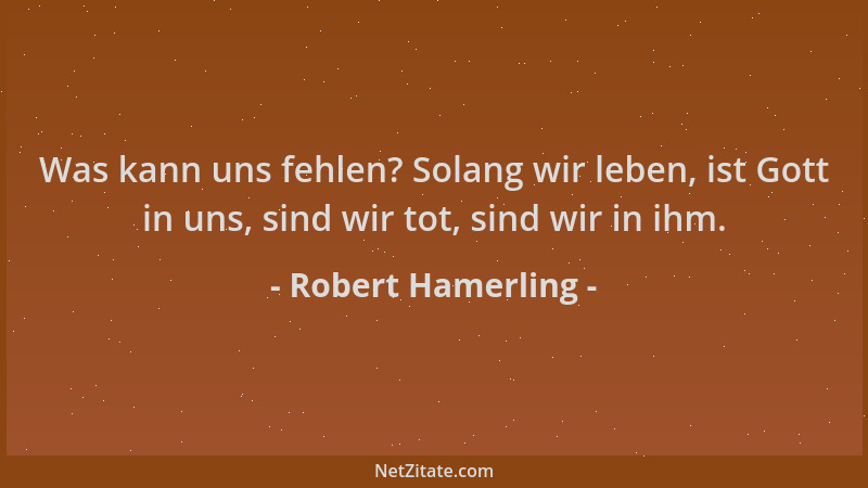 Robert Hamerling - Was kann uns fehlen? Solang wir leben, ist Gott in uns, sind wir tot, sind wir in ihm....