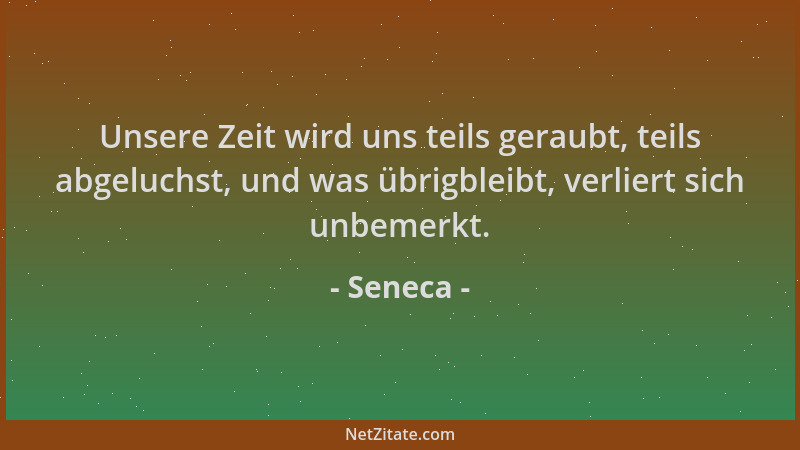 Seneca - Unsere Zeit wird uns teils geraubt, teils abgeluchst, und was übrigbleibt, verliert sich unbemerkt....