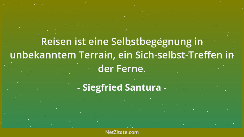 Siegfried Santura - Reisen ist eine Selbstbegegnung in unbekanntem Terrain, ein Sich-selbst-Treffen in der Ferne....