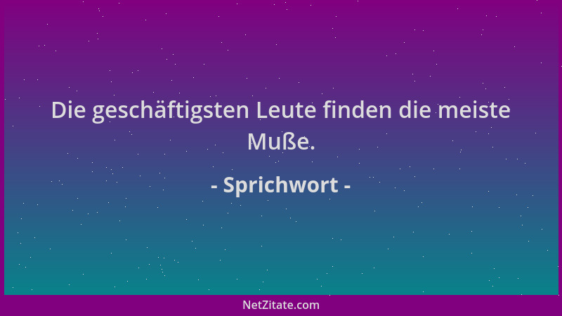 Sprichwort - Die geschäftigsten Leute finden die meiste Muße....