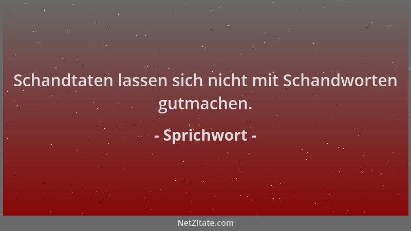 Sprichwort - Schandtaten lassen sich nicht mit Schandworten gutmachen....