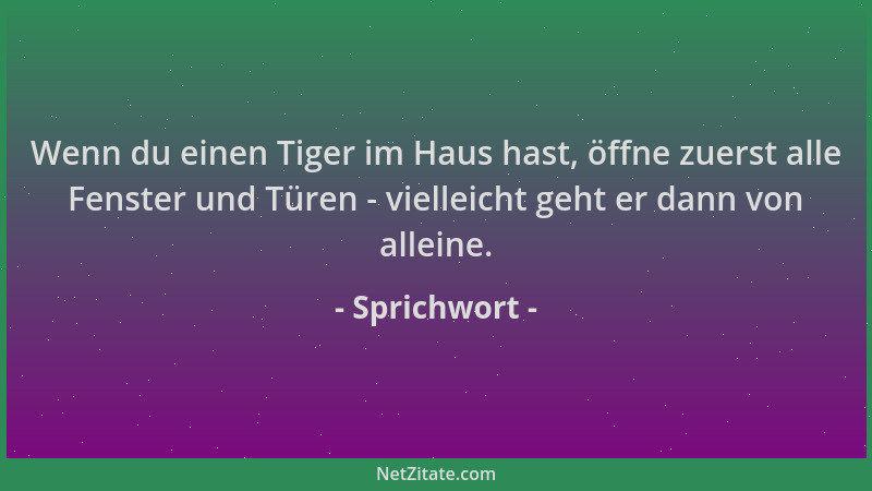Sprichwort - Wenn du einen Tiger im Haus hast, öffne zuerst alle Fenster und Türen - vielleicht geht er dann von alleine....