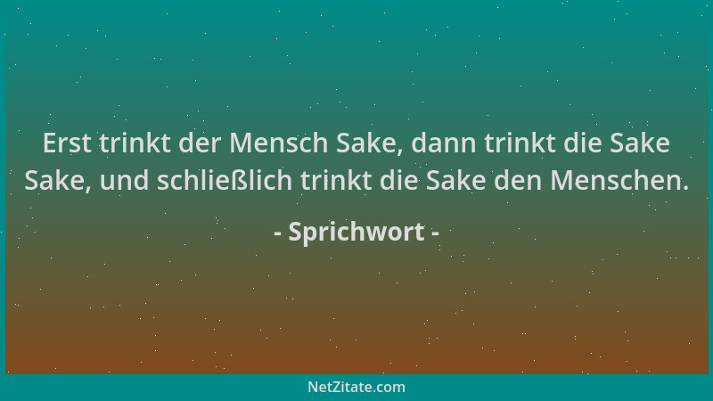 Sprichwort - Erst trinkt der Mensch Sake, dann trinkt die Sake Sake, und schließlich trinkt die Sake den Menschen....