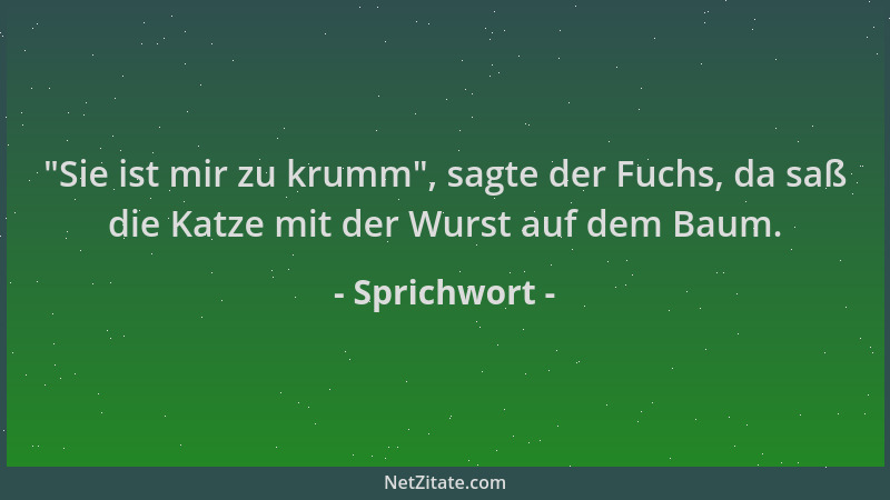 Sprichwort -  "Sie ist mir zu krumm ", sagte der Fuchs, da saß die Katze mit der Wurst auf dem Baum....