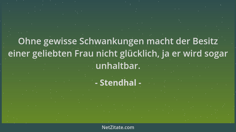 Stendhal - Ohne gewisse Schwankungen macht der Besitz einer geliebten Frau nicht glücklich, ja er wird sogar unhaltbar....