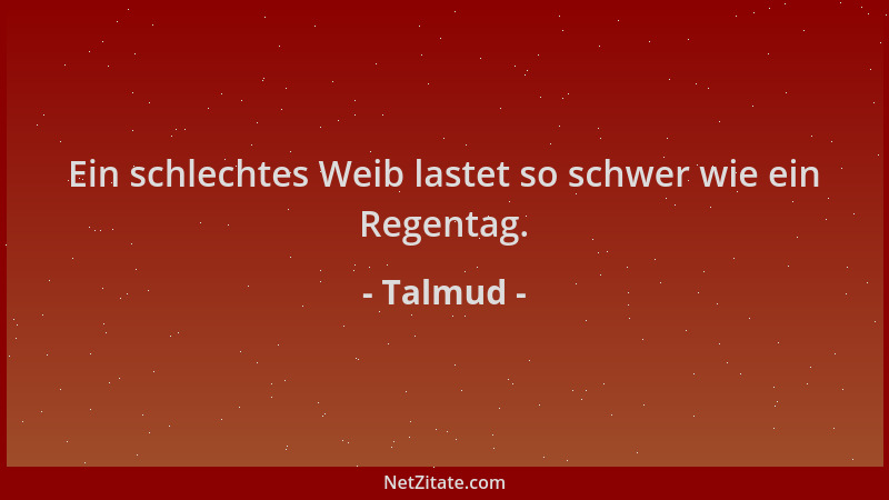 Talmud - Ein schlechtes Weib lastet so schwer wie ein Regentag....