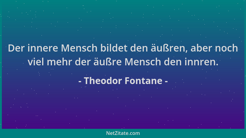 Theodor Fontane - Der innere Mensch bildet den äußren, aber noch viel mehr der äußre Mensch den innren....