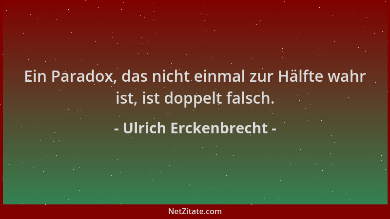 Ulrich Erckenbrecht - Ein Paradox, das nicht einmal zur Hälfte wahr ist, ist doppelt falsch....