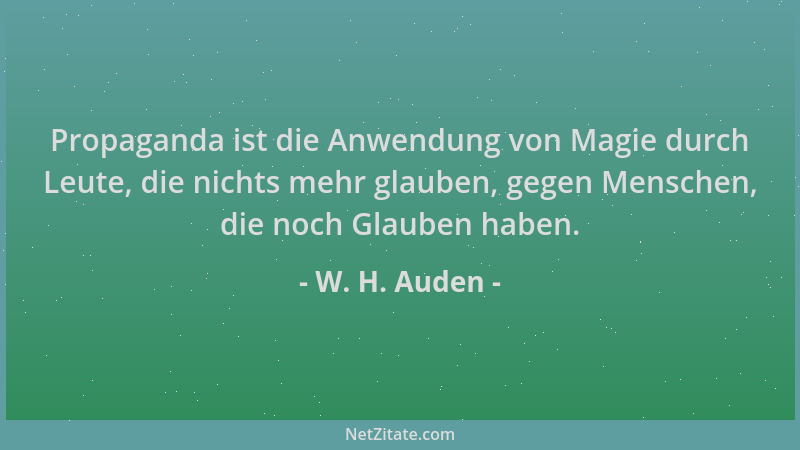 W. H. Auden - Propaganda ist die Anwendung von Magie durch Leute, die nichts mehr glauben, gegen Menschen, die noch Glauben...