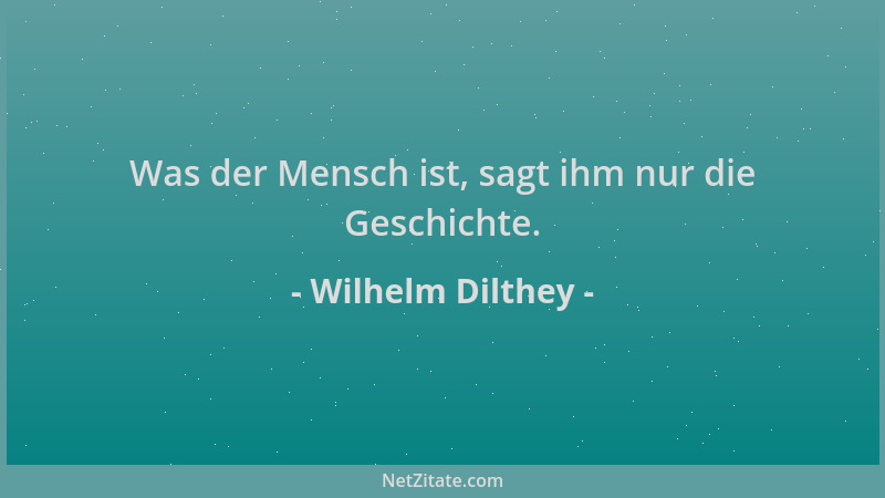 Wilhelm Dilthey - Was der Mensch ist, sagt ihm nur die Geschichte....