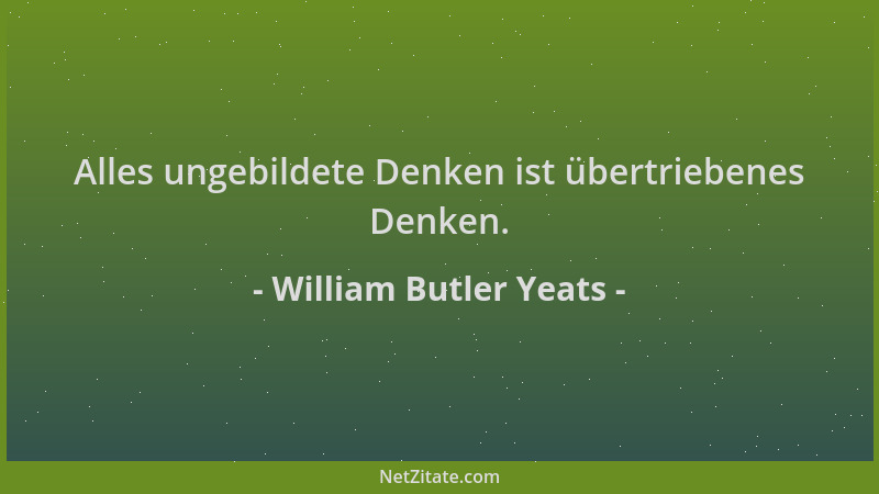 William Butler Yeats - Alles ungebildete Denken ist übertriebenes Denken....