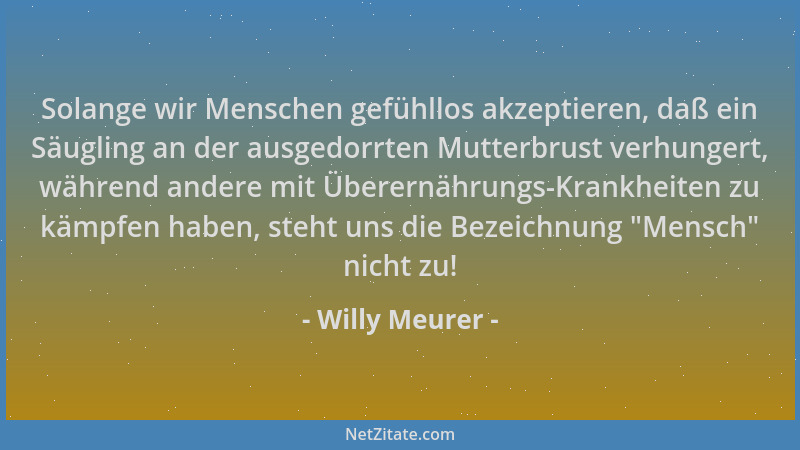Willy Meurer - Solange wir Menschen gefühllos akzeptieren, daß ein Säugling an der ausgedorrten Mutterbrust verhungert, wäh...