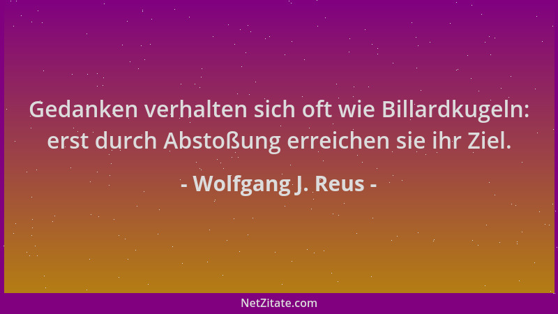 Wolfgang J. Reus - Gedanken verhalten sich oft wie Billardkugeln: erst durch Abstoßung erreichen sie ihr Ziel....