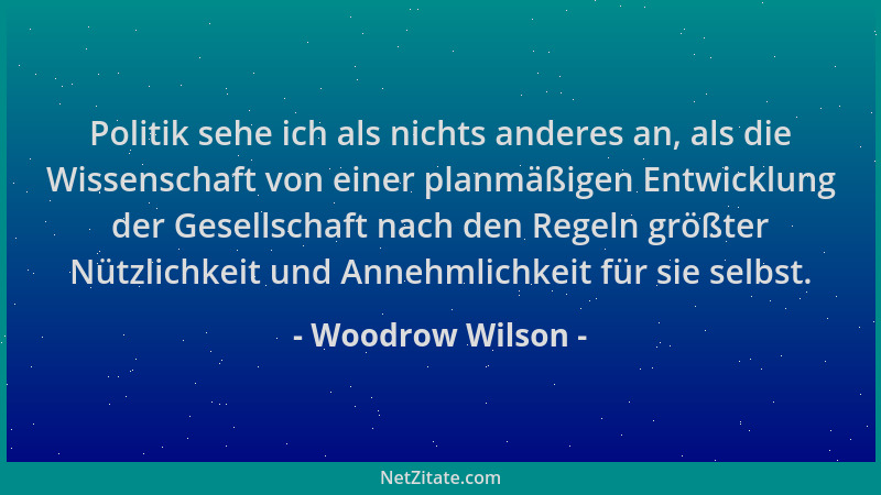 Woodrow Wilson - Politik sehe ich als nichts anderes an, als die Wissenschaft von einer planmäßigen Entwicklung der Gesells...