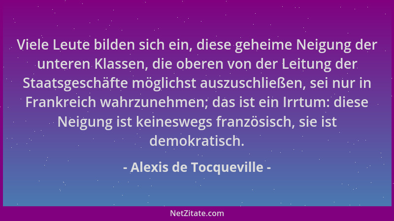 Alexis de Tocqueville - Viele Leute bilden sich ein, diese geheime Neigung der unteren Klassen, die oberen von der Leitung...