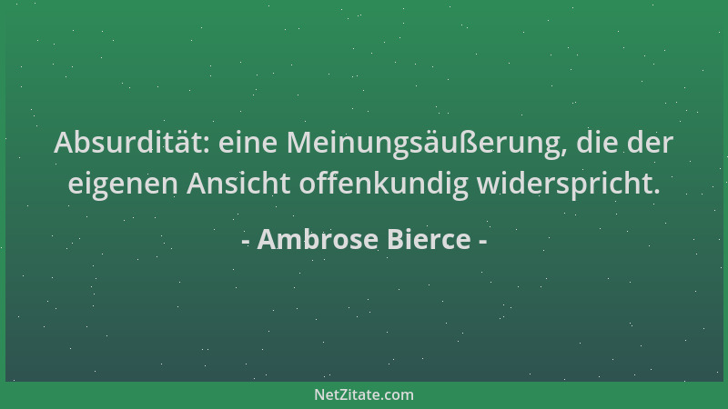 Ambrose Bierce - Absurdität: eine Meinungsäußerung, die der eigenen Ansicht offenkundig widerspricht....