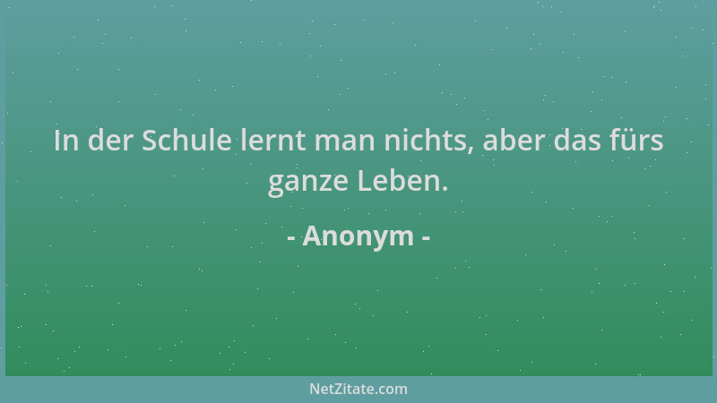 Anonym - In der Schule lernt man nichts, aber das fürs ganze Leben....