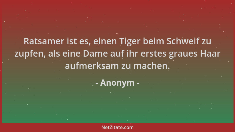 Anonym - Ratsamer ist es, einen Tiger beim Schweif zu zupfen, als eine Dame auf ihr erstes graues Haar aufmerksam zu machen...