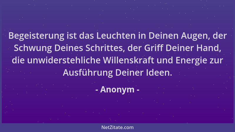 Anonym - Begeisterung ist das Leuchten in Deinen Augen, der Schwung Deines Schrittes, der Griff Deiner Hand, die unwiderste...