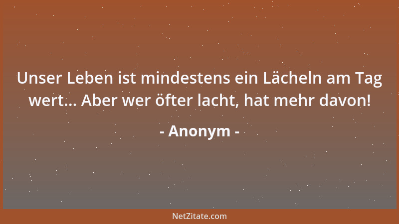 Anonym - Unser Leben ist mindestens ein Lächeln am Tag wert... Aber wer öfter lacht, hat mehr davon!...